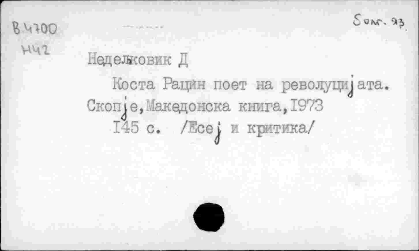 ﻿Нед ежовик Д
Коста Рацйн поет на револуци^ ата. Скопле, Дакедонска книга, 1973
145 с. /Жсе^ и критика/